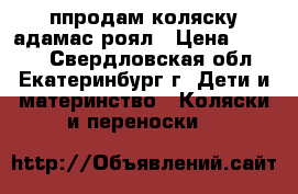 ппродам коляску адамас роял › Цена ­ 6 800 - Свердловская обл., Екатеринбург г. Дети и материнство » Коляски и переноски   